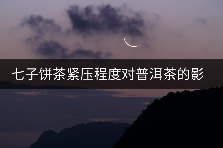 七子餅茶緊壓程度對(duì)普洱茶的影響 七子餅茶緊壓程度對(duì)普洱茶的影響