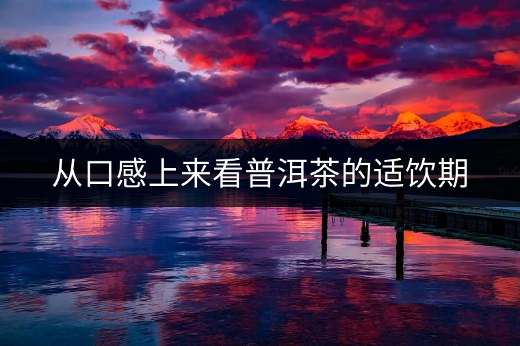 從口感上來看普洱茶的適飲期 從口感上來看普洱茶的適飲期