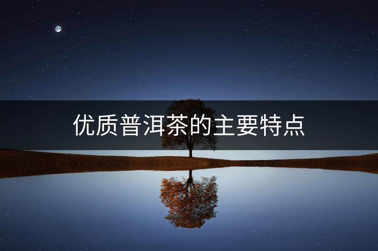 優(yōu)質(zhì)普洱茶的主要特點(diǎn) 優(yōu)質(zhì)普洱茶的主要特點(diǎn)