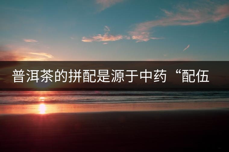 普洱茶的拼配是源于中藥“配伍”的理論體系 普洱茶的拼配是源于中藥“配伍”的理論體系