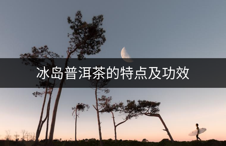 冰島普洱茶的特點及功效 冰島普洱茶的特點及功效