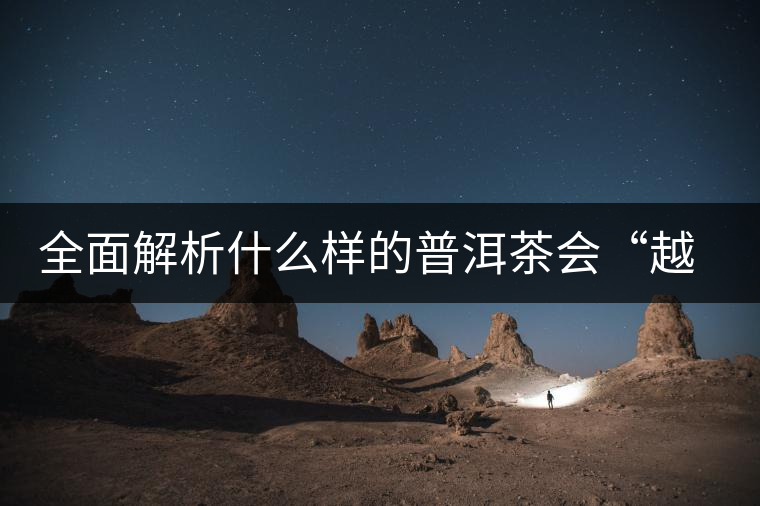 全面解析什么樣的普洱茶會“越陳越香”？