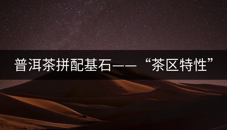 普洱茶拼配基石——“茶區(qū)特性”