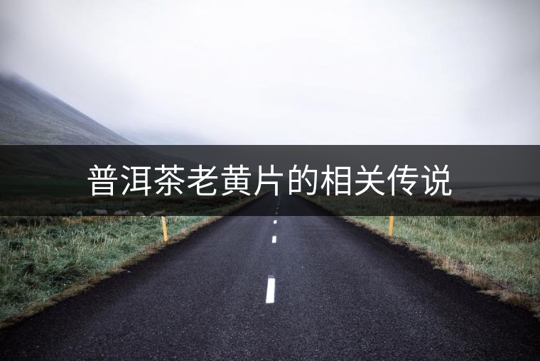 普洱茶老黃片的相關(guān)傳說(shuō) 普洱茶老黃片的相關(guān)傳說(shuō)
