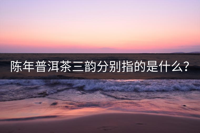 陳年普洱茶三韻分別指的是什么？