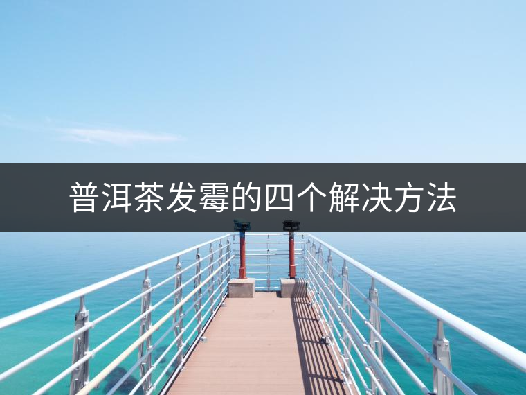 普洱茶發(fā)霉的四個(gè)解決方法