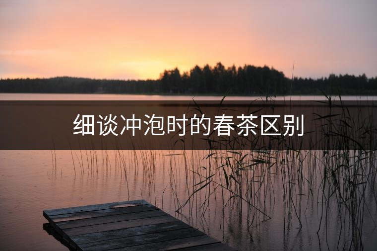 細(xì)談沖泡時的春茶區(qū)別 細(xì)談沖泡時的春茶區(qū)別
