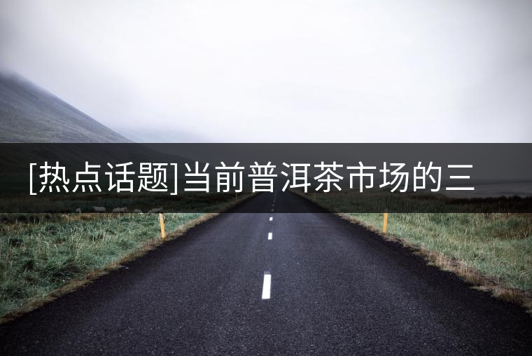 [熱點(diǎn)話題]當(dāng)前普洱茶市場(chǎng)的三大矛盾