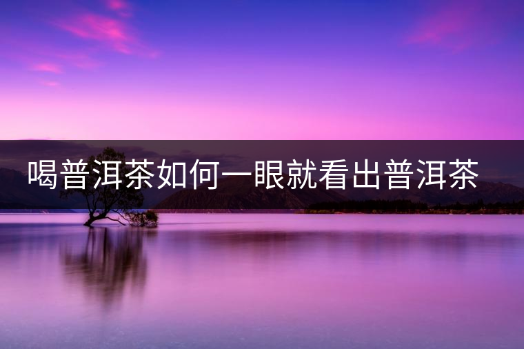 喝普洱茶如何一眼就看出普洱茶的優(yōu)劣？