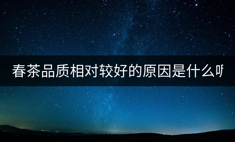 春茶品質(zhì)相對較好的原因是什么呢? 春茶品質(zhì)相對較好的原因是什么呢?