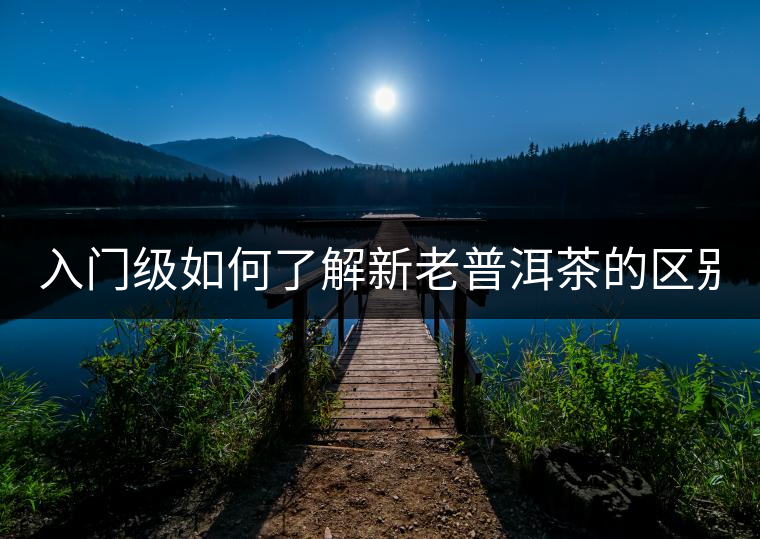 入門級(jí)如何了解新老普洱茶的區(qū)別？