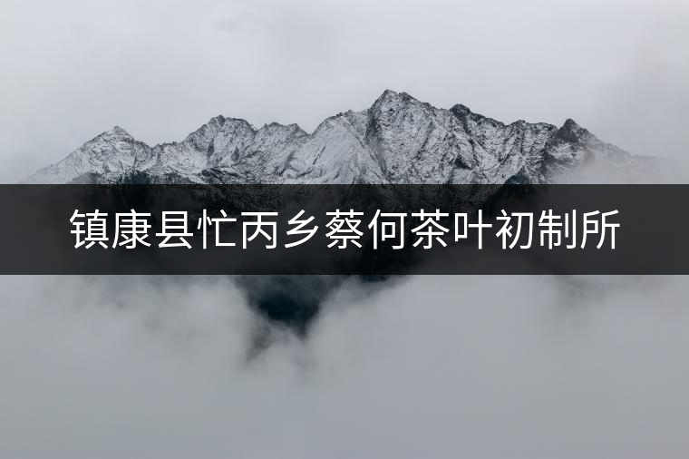 鎮(zhèn)康縣忙丙鄉(xiāng)蔡何茶葉初制所