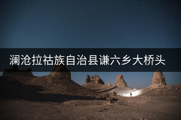 瀾滄拉祜族自治縣謙六鄉(xiāng)大橋頭茶廠 瀾滄拉祜族自治縣謙六鄉(xiāng)大橋頭茶廠