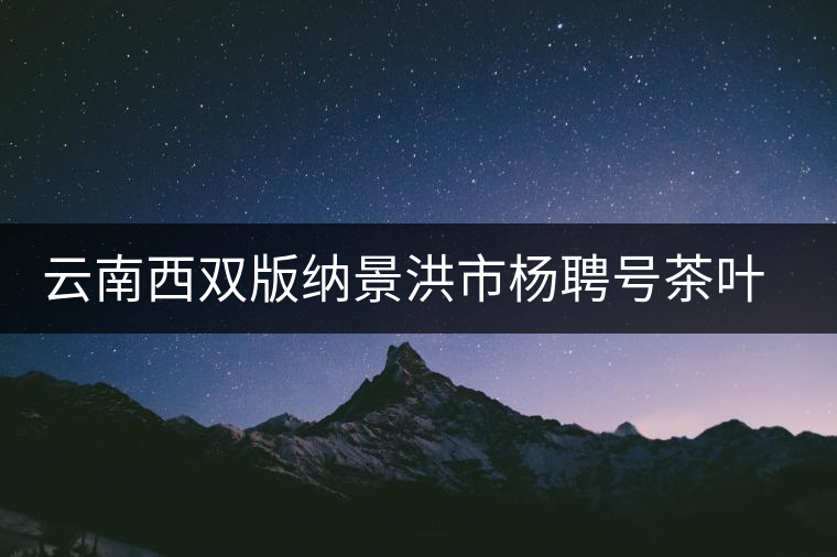 云南西雙版納景洪市楊聘號(hào)茶葉有限公司 云南西雙版納景洪市楊聘號(hào)茶葉有限公司