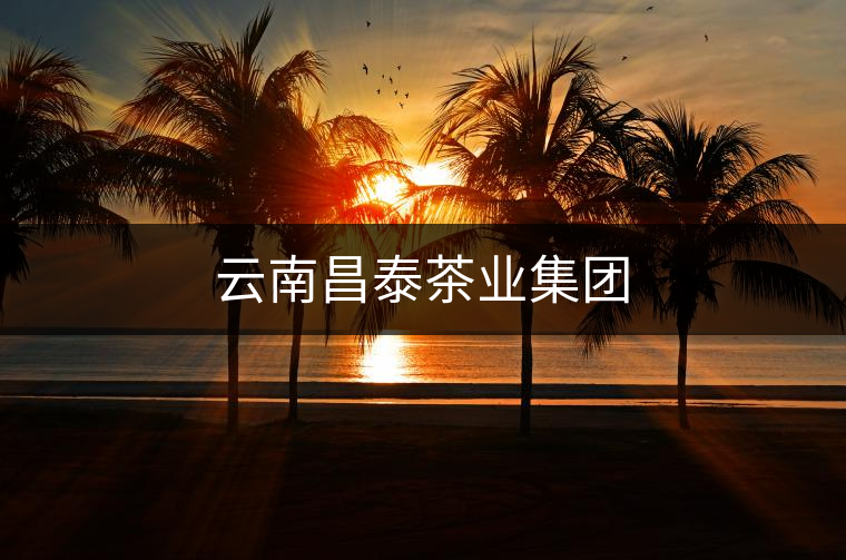 云南昌泰茶業(yè)集團 云南昌泰茶業(yè)集團