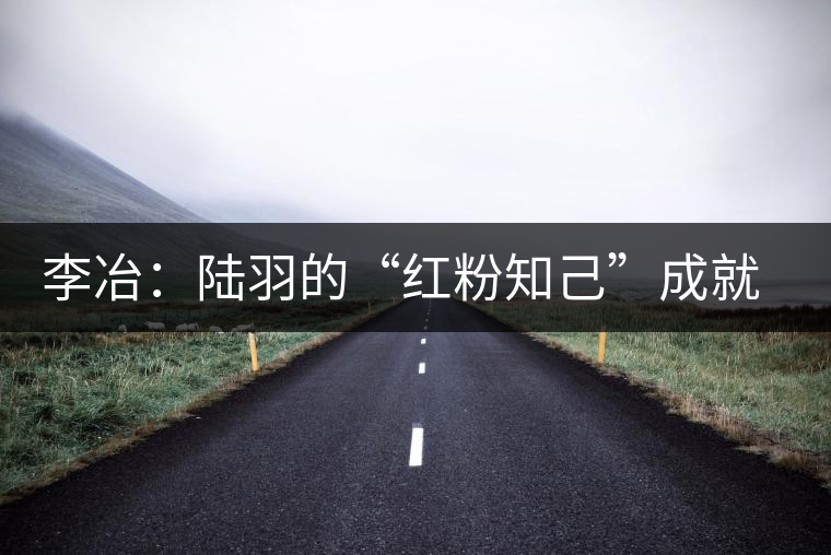 李冶：陸羽的“紅粉知己”成就中國(guó)第一位女茶師