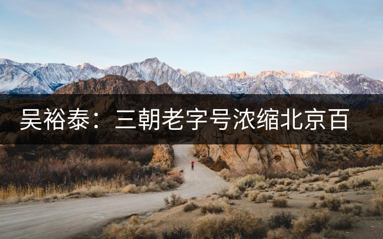 吳裕泰:三朝老字號濃縮北京百年跌宕史 吳裕泰:三朝老字號濃縮北京百年跌宕史