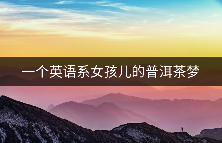 一個(gè)英語系女孩兒的普洱茶夢 一個(gè)英語系女孩兒的普洱茶夢