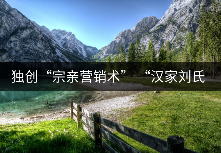 獨(dú)創(chuàng)“宗親營銷術(shù)” “漢家劉氏茶”5年賣了4個億 獨(dú)創(chuàng)“宗親營銷術(shù)” “漢家劉氏茶”5年賣了4個億