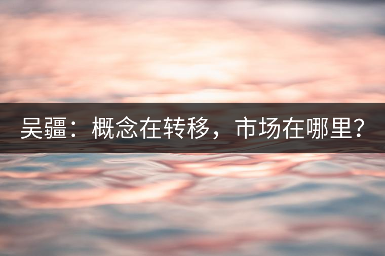 吳疆：概念在轉(zhuǎn)移，市場在哪里？