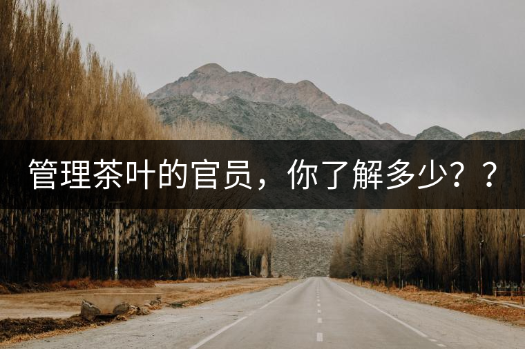 管理茶葉的官員，你了解多少？？