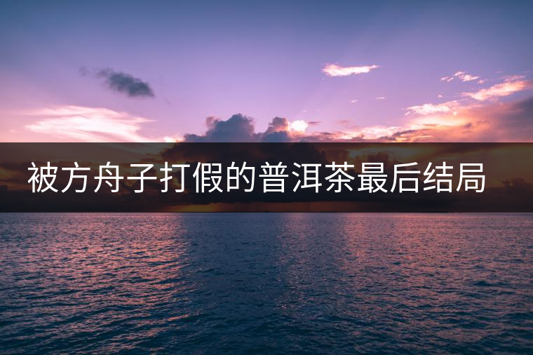 被方舟子打假的普洱茶最后結(jié)局如何了，現(xiàn)在普洱茶的銷售是否大為減少？