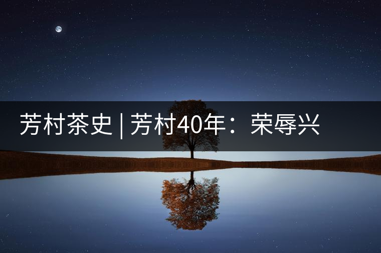 芳村茶史 | 芳村40年：榮辱興衰，砥礪前行——訪(fǎng)陳國(guó)昌