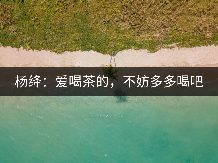 楊絳：愛喝茶的，不妨多多喝吧