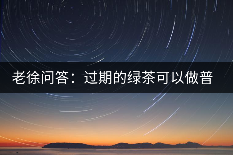老徐問答：過期的綠茶可以做普洱茶嗎？