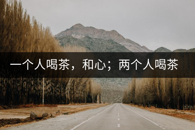 一個(gè)人喝茶，和心；兩個(gè)人喝茶，和順；一家人喝茶，和睦