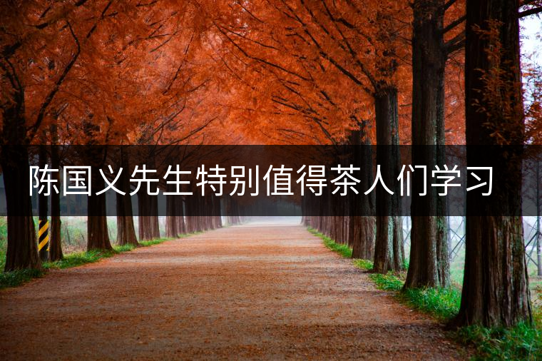 陳國(guó)義先生特別值得茶人們學(xué)習(xí)的兩件事 陳國(guó)義先生特別值得茶人們學(xué)習(xí)的兩件事