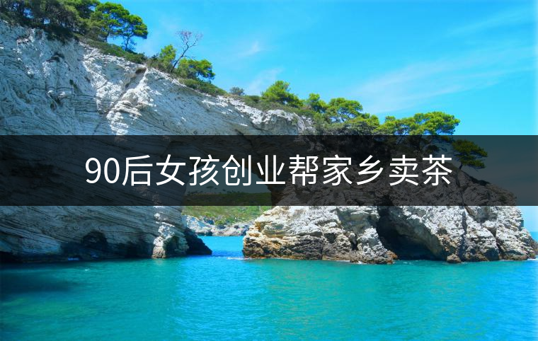 90后女孩創(chuàng)業(yè)幫家鄉(xiāng)賣茶