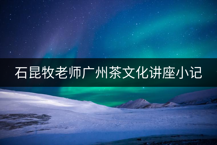 石昆牧老師廣州茶文化講座小記