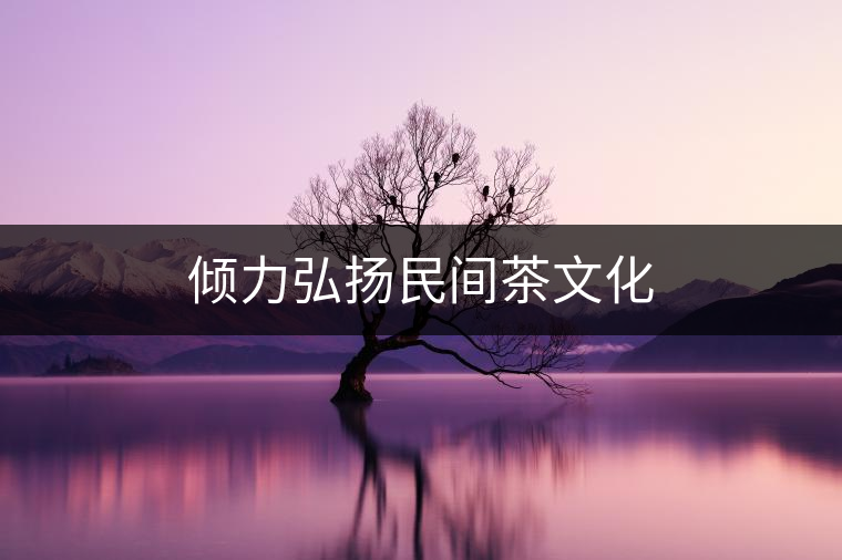傾力弘揚(yáng)民間茶文化 傾力弘揚(yáng)民間茶文化