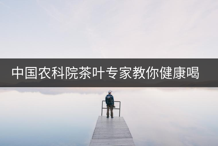 中國(guó)農(nóng)科院茶葉專家教你健康喝茶