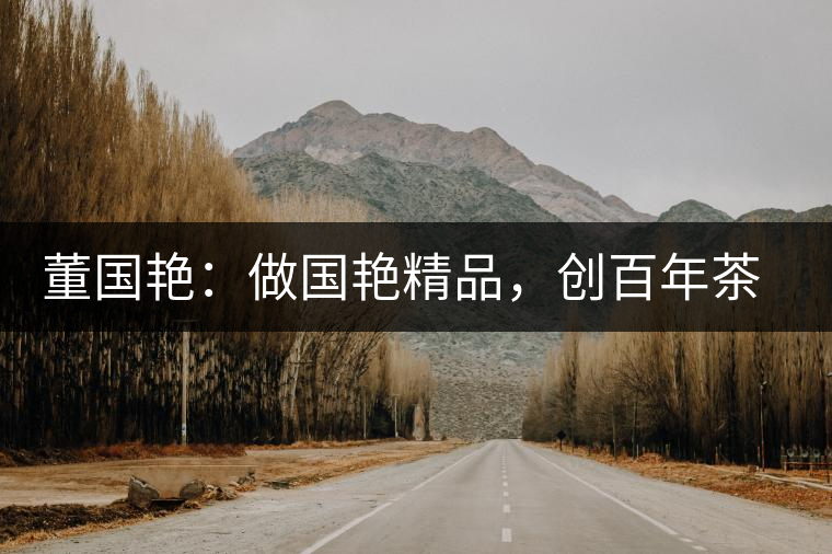 董國(guó)艷：做國(guó)艷精品，創(chuàng)百年茶企