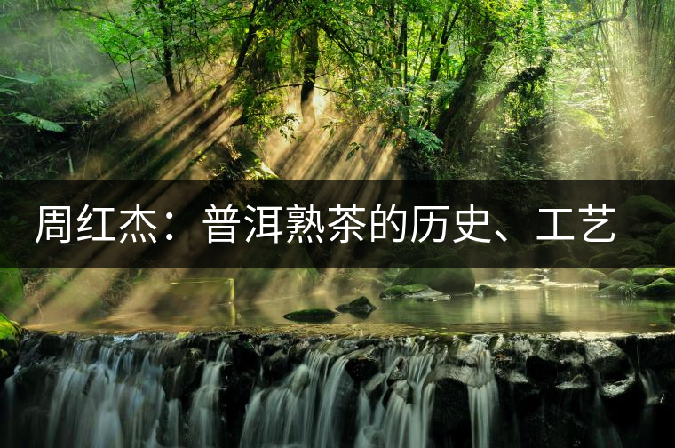 周紅杰：普洱熟茶的歷史、工藝特點(diǎn)、鑒別方法！