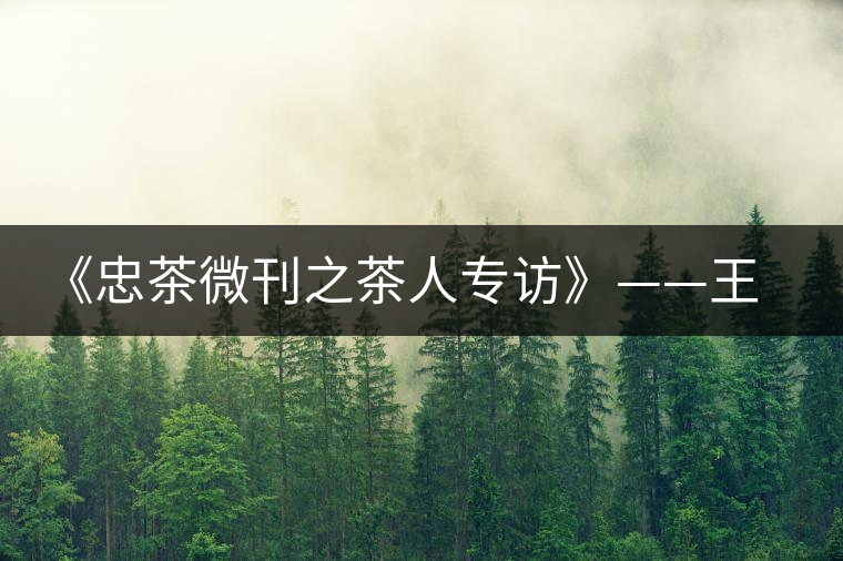 《忠茶微刊之茶人專(zhuān)訪(fǎng)》——王樹(shù)文（上）