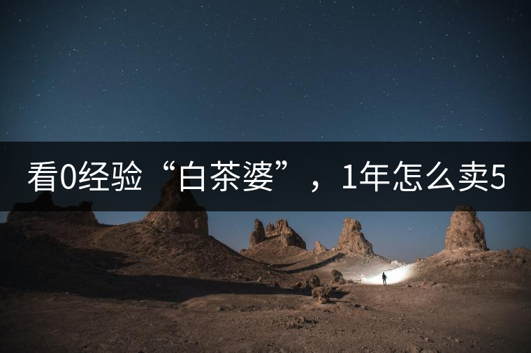看0經(jīng)驗(yàn)“白茶婆”，1年怎么賣(mài)500萬(wàn)元白茶？
