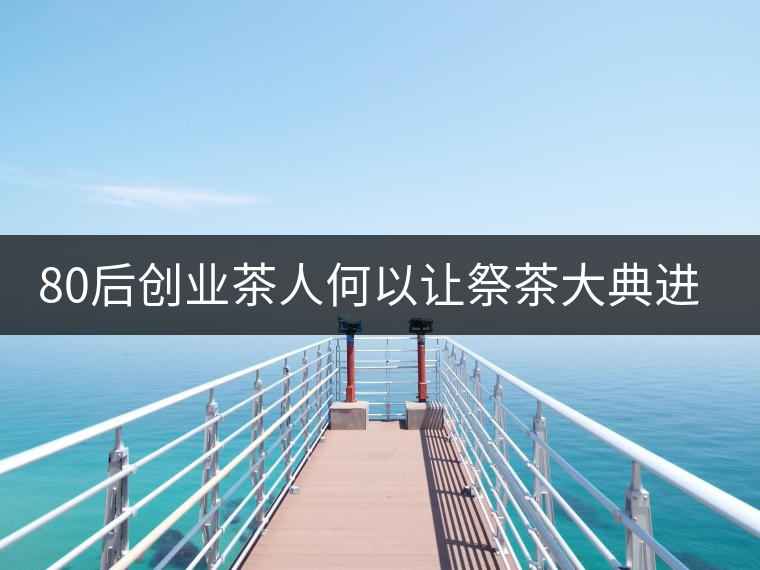 80后創(chuàng)業(yè)茶人何以讓祭茶大典進非遺 80后創(chuàng)業(yè)茶人何以讓祭茶大典進非遺