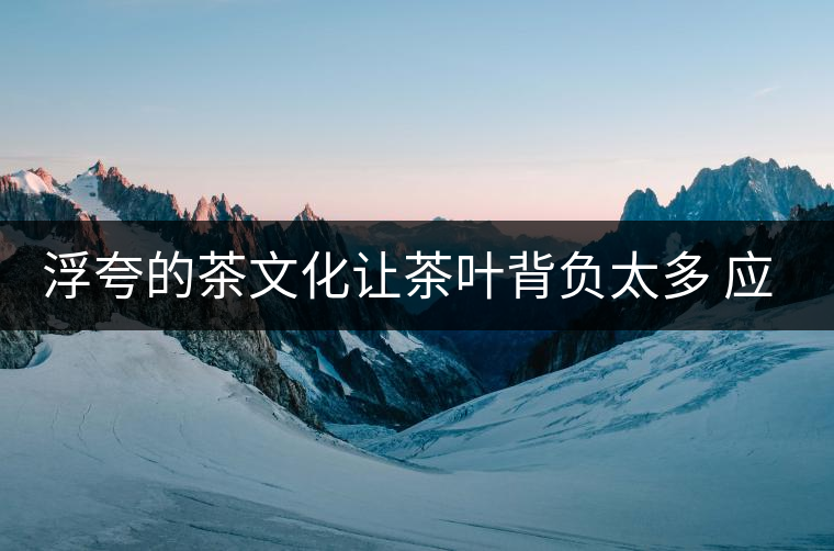 浮夸的茶文化讓茶葉背負(fù)太多 應(yīng)該讓茶回歸本真 浮夸的茶文化讓茶葉背負(fù)太多 應(yīng)該讓茶回歸本真