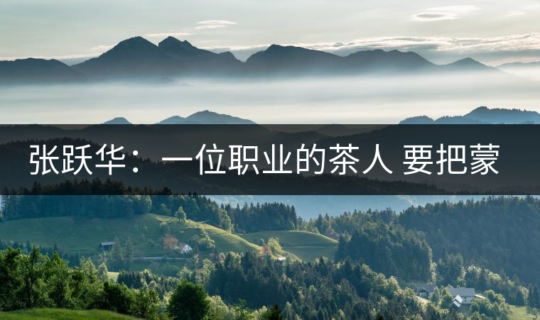 張躍華：一位職業(yè)的茶人 要把蒙頂山茶做大做強(qiáng)