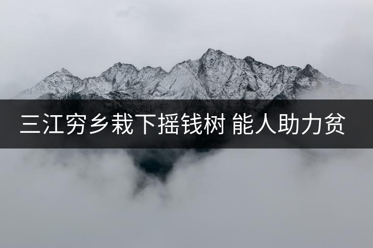三江窮鄉(xiāng)栽下?lián)u錢樹(shù) 能人助力貧困村催生大產(chǎn)業(yè) 三江窮鄉(xiāng)栽下?lián)u錢樹(shù) 能人助力貧困村催生大產(chǎn)業(yè)