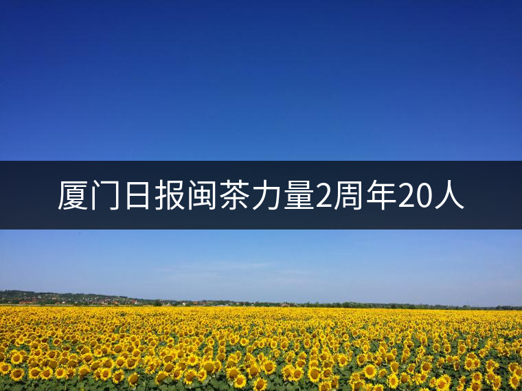 廈門日報(bào)閩茶力量2周年20人 廈門日報(bào)閩茶力量2周年20人