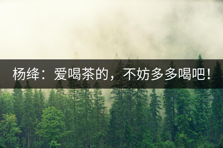 楊絳：愛(ài)喝茶的，不妨多多喝吧！