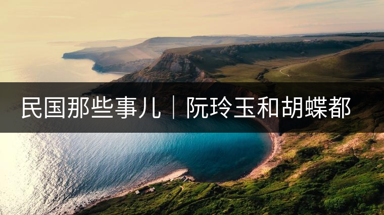 民國(guó)那些事兒｜阮玲玉和胡蝶都嫁給了茶商，結(jié)局為何差這么大？