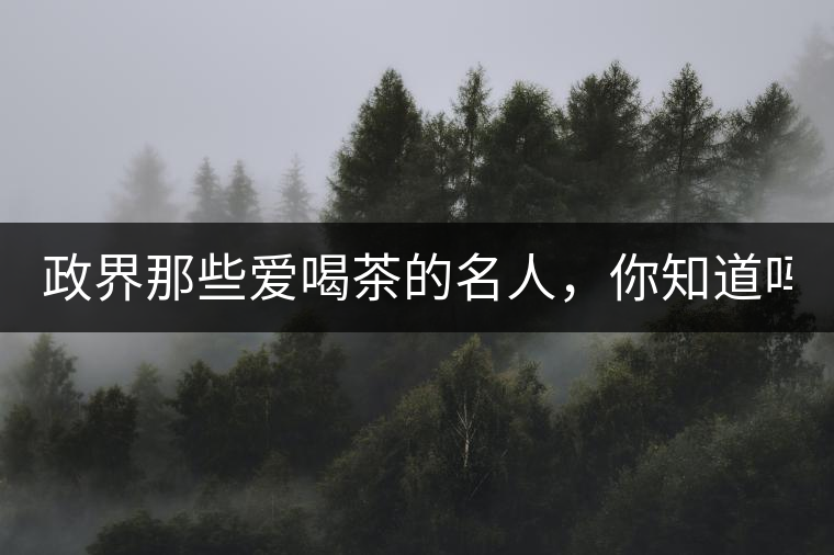 政界那些愛喝茶的名人，你知道嗎？