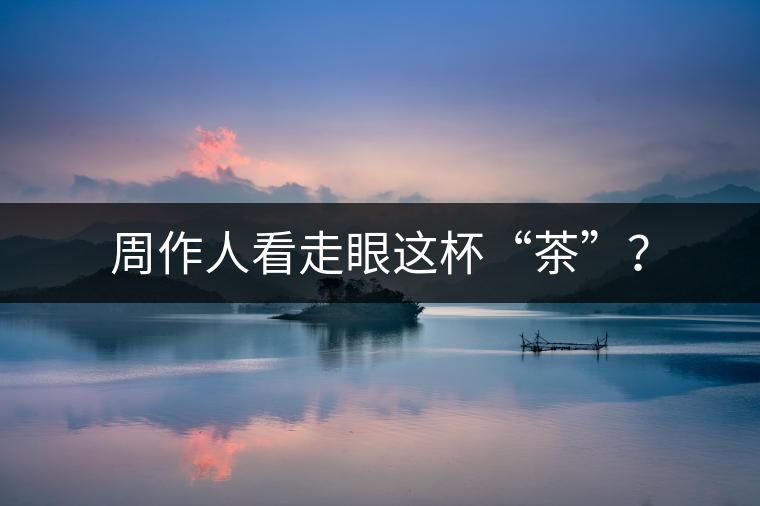 周作人看走眼這杯“茶”？