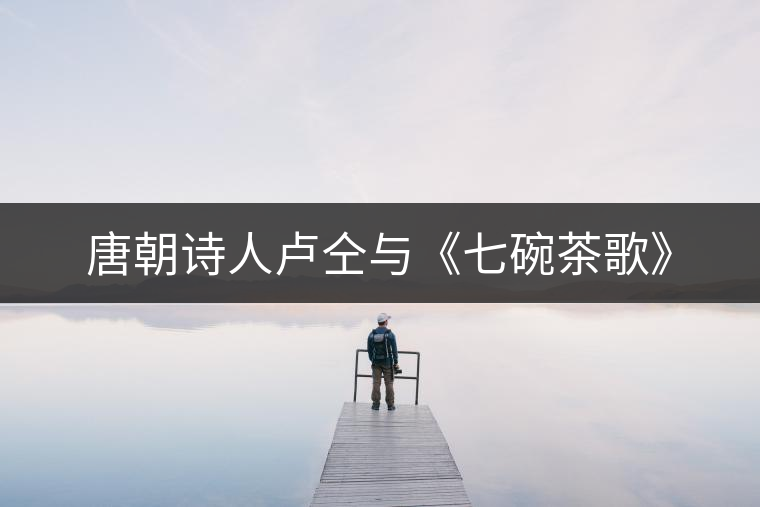 唐朝詩人盧仝與《七碗茶歌》