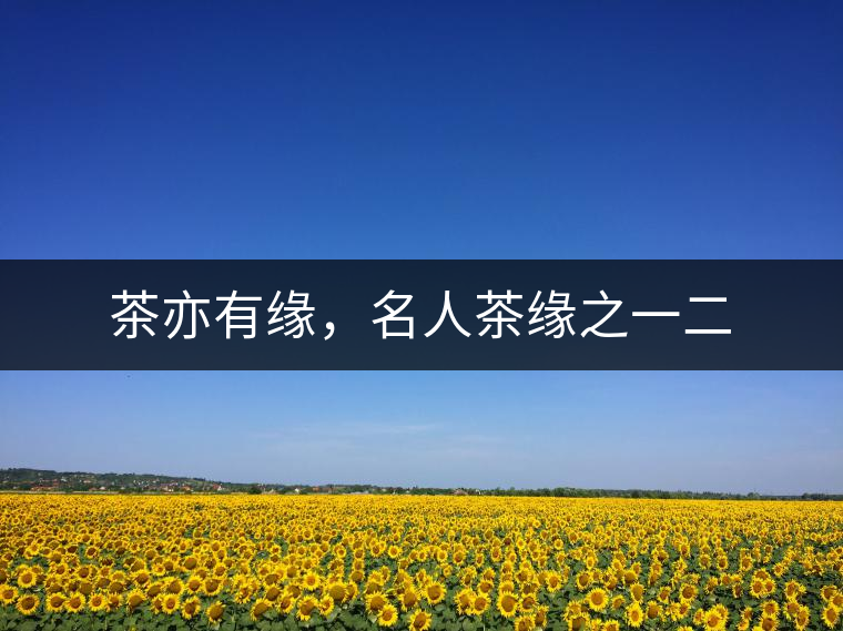 茶亦有緣，名人茶緣之一二